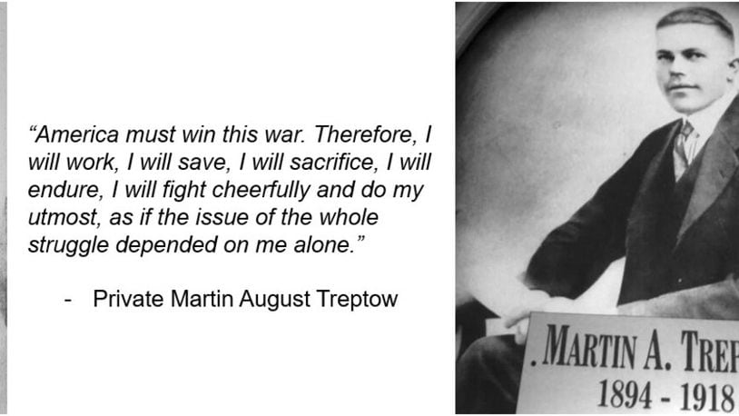 Martin Treptow was an Army private who was killed in action in World War I.  He had been keeping a journal where they later found this entry: “My Pledge:  America must win this war.  Therefore I will work, I will save, I will sacrifice, I will endure, I will fight cheerfully and do my utmost, as if the issue of the whole struggle depended on me.” (COURTESY: Keesler Air Force Base)