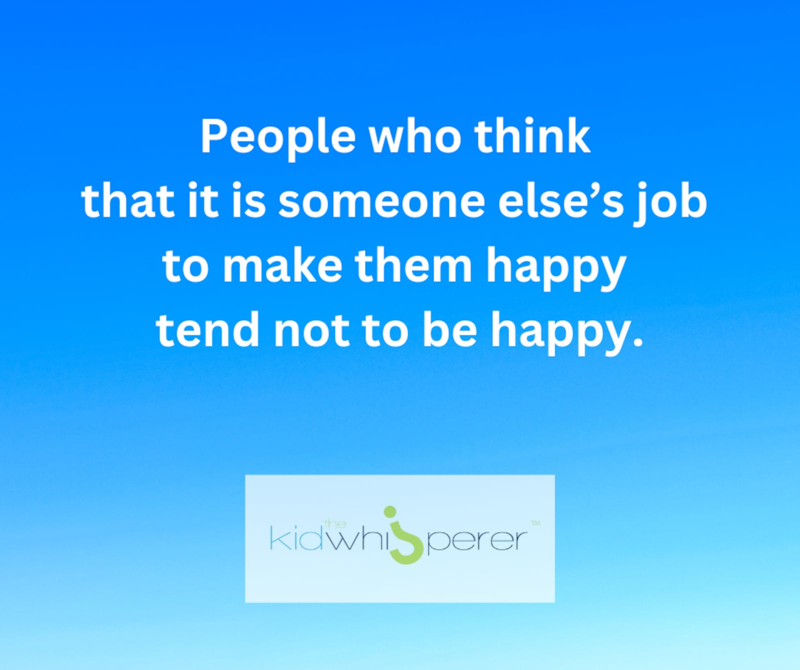 People who think that it is someone else’s job to make them happy tend not to be happy.